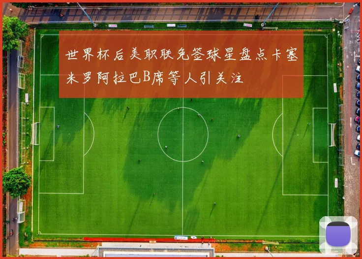 世界杯后美职联免签球星盘点卡塞米罗阿拉巴B席等人引关注