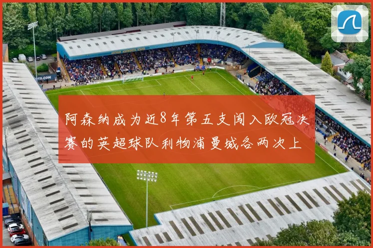 阿森纳成为近8年第五支闯入欧冠决赛的英超球队利物浦曼城各两次上演辉煌