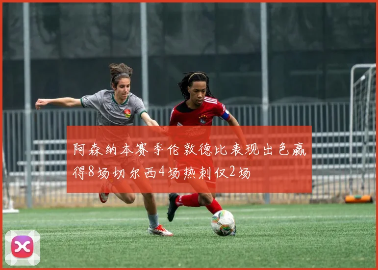 阿森纳本赛季伦敦德比表现出色赢得8场切尔西4场热刺仅2场