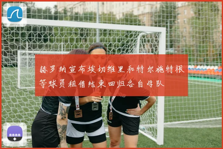 赫罗纳宣布埃切维里和特尔施特根等球员租借结束回归各自母队