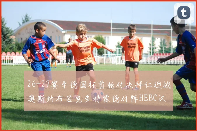 26-27赛季德国杯首轮对决拜仁迎战奥斯纳布吕克多特蒙德对阵HEBC汉堡