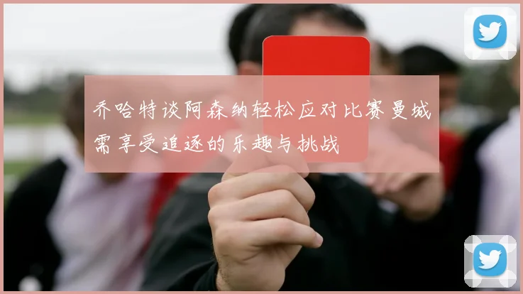 乔哈特谈阿森纳轻松应对比赛曼城需享受追逐的乐趣与挑战