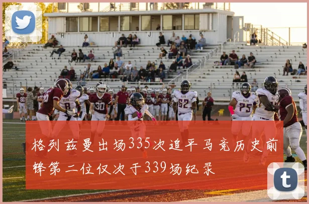 格列兹曼出场335次追平马竞历史前锋第二位仅次于339场纪录