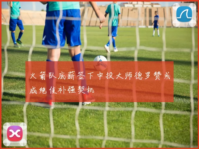 火箭队底薪签下中投大师德罗赞或成绝佳补强契机