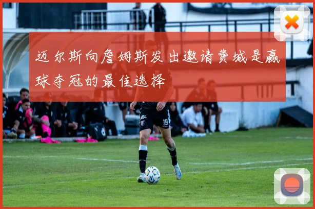 迈尔斯向詹姆斯发出邀请费城是赢球夺冠的最佳选择