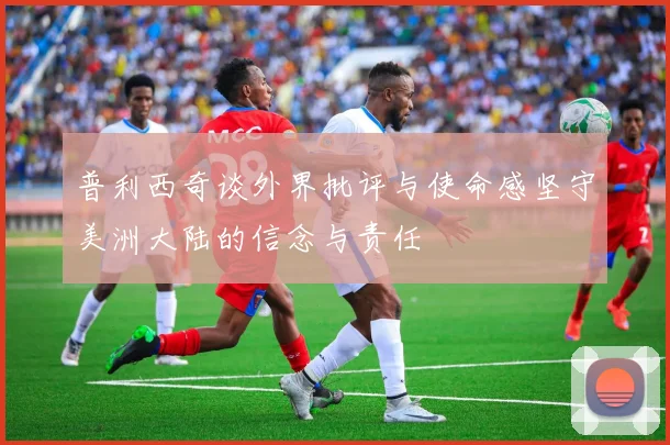 普利西奇谈外界批评与使命感坚守美洲大陆的信念与责任