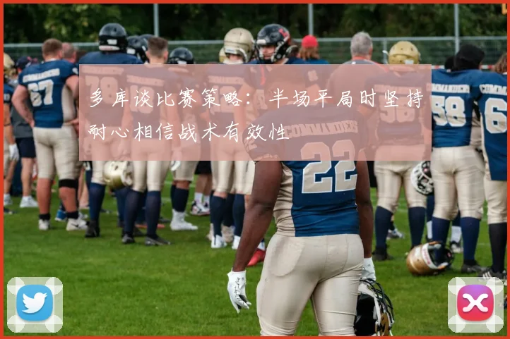 多库谈比赛策略：半场平局时坚持耐心相信战术有效性