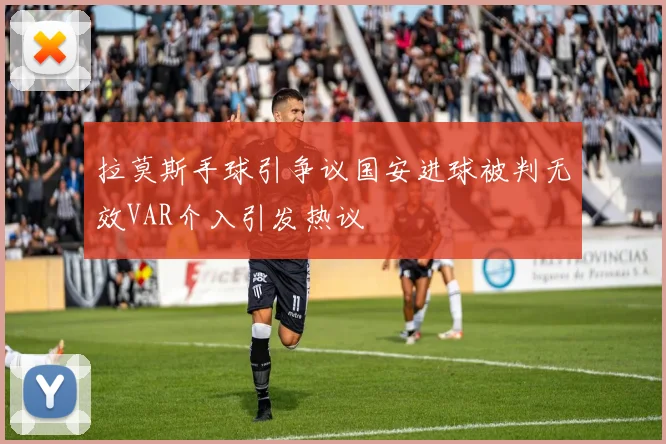 拉莫斯手球引争议国安进球被判无效VAR介入引发热议