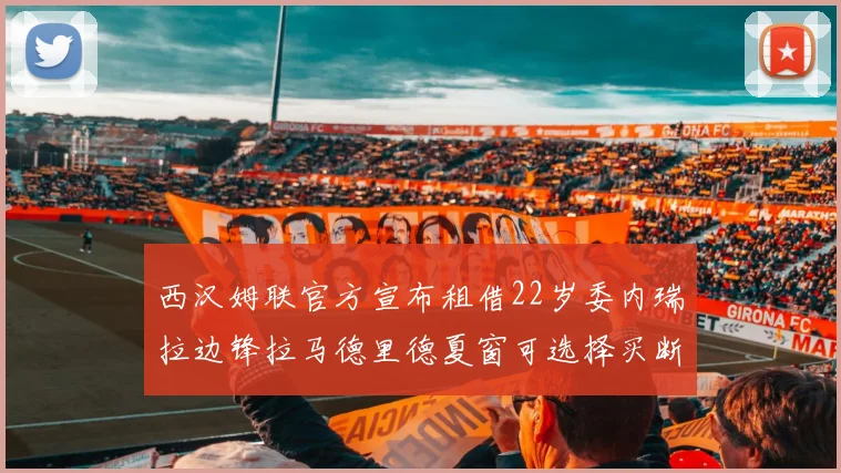 西汉姆联官方宣布租借22岁委内瑞拉边锋拉马德里德夏窗可选择买断