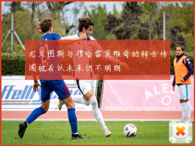 尤文图斯与穆哈雷莫维奇的转会传闻被否认未来仍不明朗