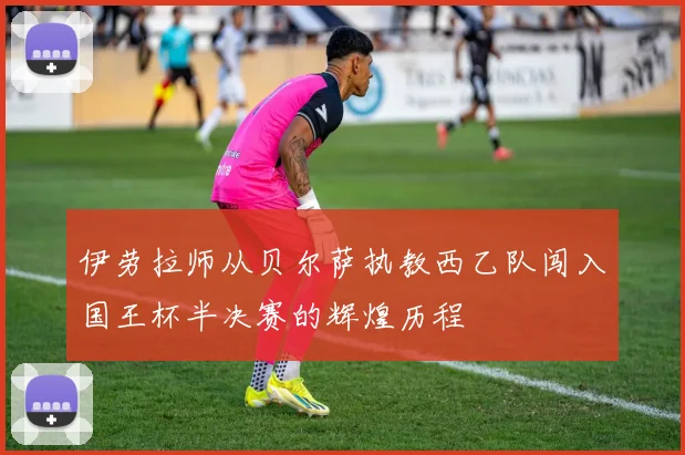 伊劳拉师从贝尔萨执教西乙队闯入国王杯半决赛的辉煌历程