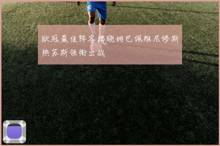 欧冠最佳阵容揭晓姆巴佩维尼修斯热苏斯领衔出战