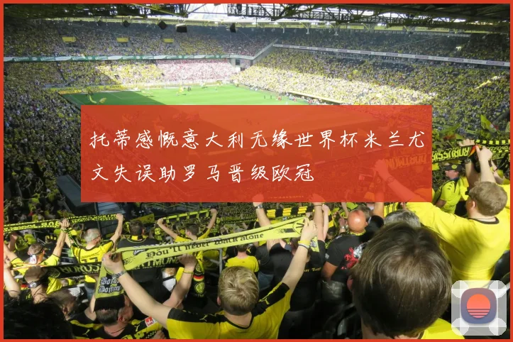 托蒂感慨意大利无缘世界杯米兰尤文失误助罗马晋级欧冠
