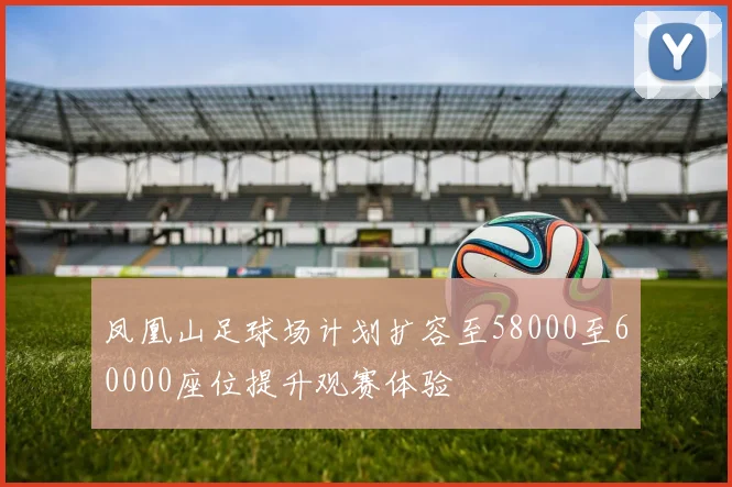 凤凰山足球场计划扩容至58000至60000座位提升观赛体验