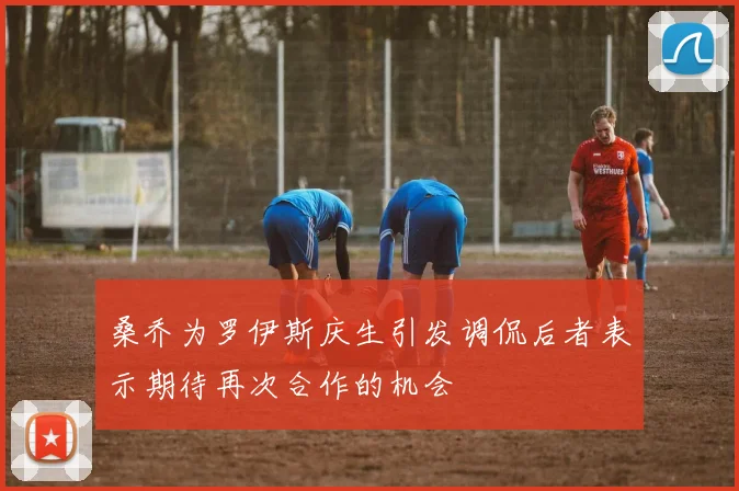桑乔为罗伊斯庆生引发调侃后者表示期待再次合作的机会