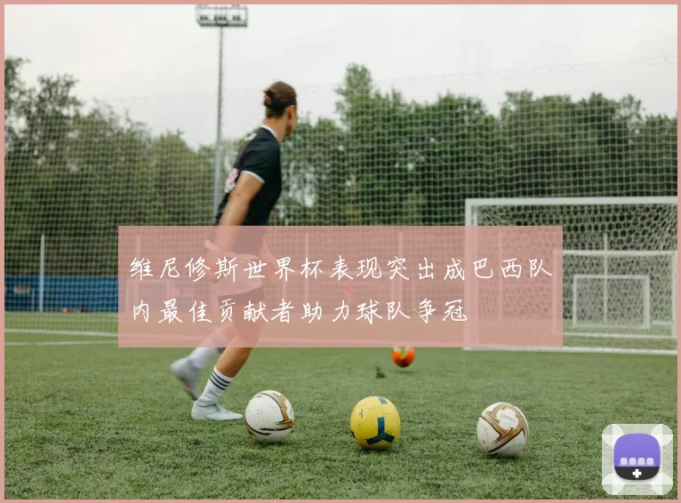 维尼修斯世界杯表现突出成巴西队内最佳贡献者助力球队争冠