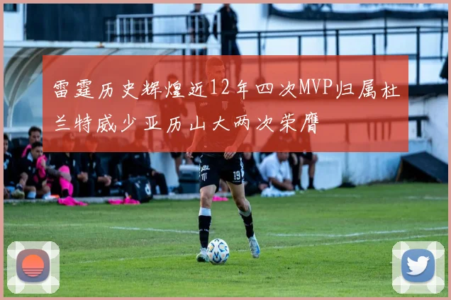 雷霆历史辉煌近12年四次MVP归属杜兰特威少亚历山大两次荣膺