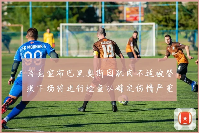 马竞宣布巴里奥斯因肌肉不适被替换下场将进行检查以确定伤情严重性
