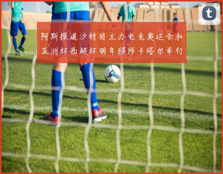 阿斯报道沙特将主办电竞奥运会和亚洲杯西超杯明年移师卡塔尔举行