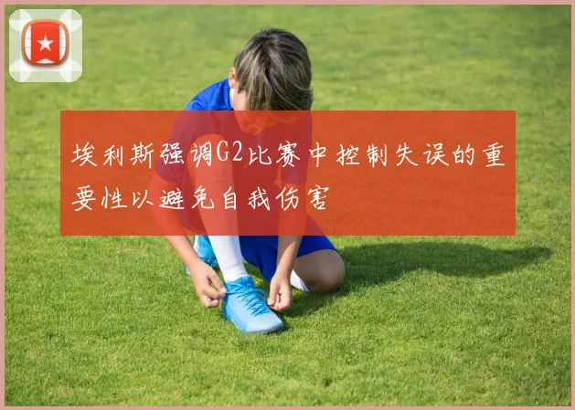 埃利斯强调G2比赛中控制失误的重要性以避免自我伤害