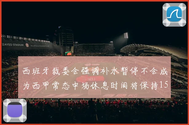 西班牙裁委会强调补水暂停不会成为西甲常态中场休息时间将保持15分钟不变