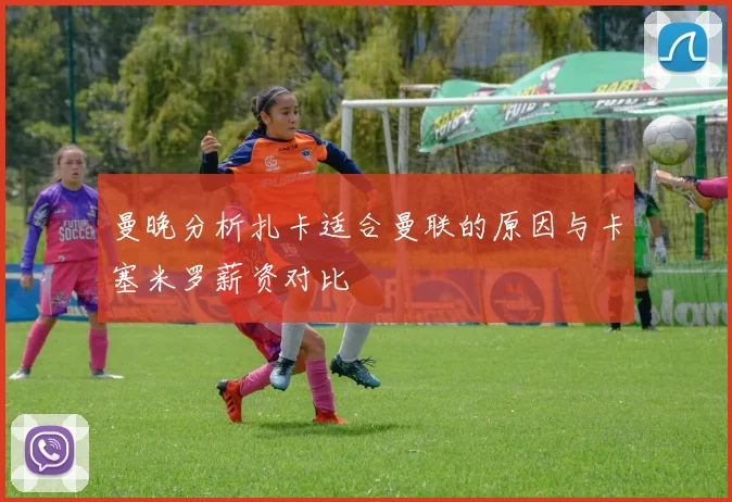 曼晚分析扎卡适合曼联的原因与卡塞米罗薪资对比