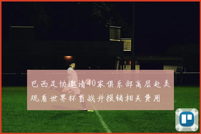 巴西足协邀请40家俱乐部高层赴美观看世界杯首战并报销相关费用
