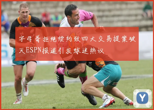 字母哥拒绝续约致四大交易提案破灭ESPN报道引发球迷热议