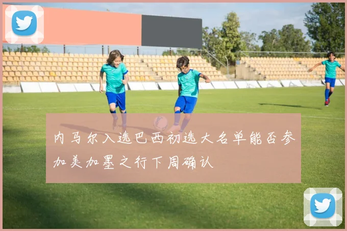 内马尔入选巴西初选大名单能否参加美加墨之行下周确认