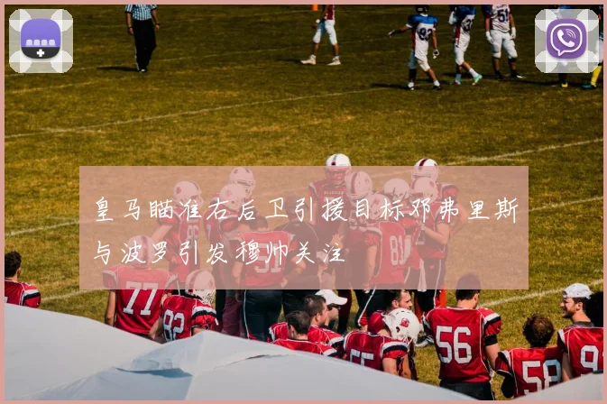 皇马瞄准右后卫引援目标邓弗里斯与波罗引发穆帅关注