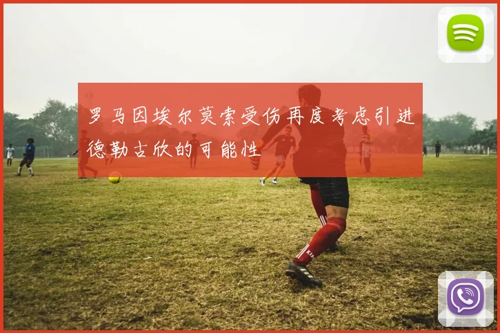 罗马因埃尔莫索受伤再度考虑引进德勒古欣的可能性