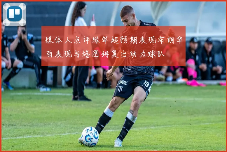 媒体人点评绿军超预期表现布朗华丽表现与塔图姆复出助力球队