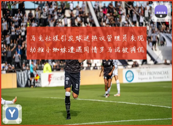 马竞社媒引发球迷热议管理员表现幼稚小蜘蛛遭遇同情罗马诺被调侃